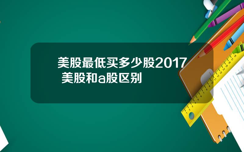 美股最低买多少股2017 美股和a股区别